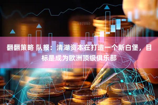翻翻策略 队报：清湖资本在打造一个新白堡，目标是成为欧洲顶级俱乐部