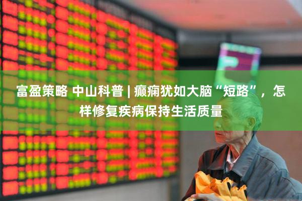 富盈策略 中山科普 | 癫痫犹如大脑“短路”，怎样修复疾病保持生活质量