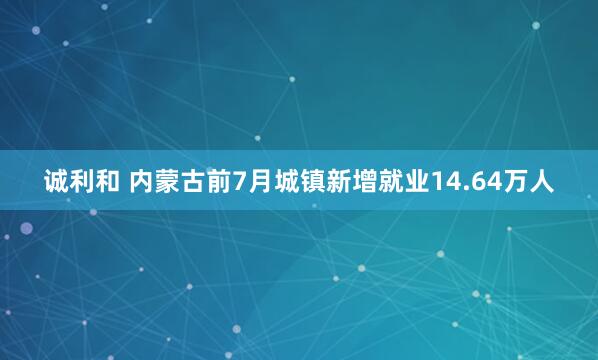 诚利和 内蒙古前7月城镇新增就业14.64万人