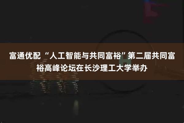 富通优配 “人工智能与共同富裕”第二届共同富裕高峰论坛在长沙理工大学举办