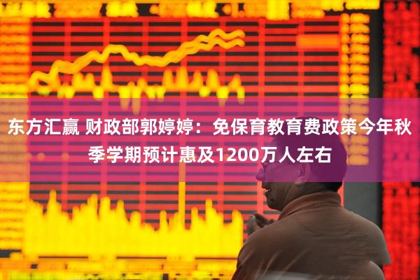 东方汇赢 财政部郭婷婷：免保育教育费政策今年秋季学期预计惠及1200万人左右
