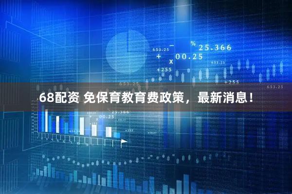 68配资 免保育教育费政策，最新消息！