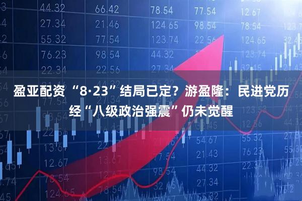 盈亚配资 “8·23”结局已定？游盈隆：民进党历经“八级政治强震”仍未觉醒