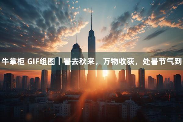牛掌柜 GIF组图｜暑去秋来，万物收获，处暑节气到