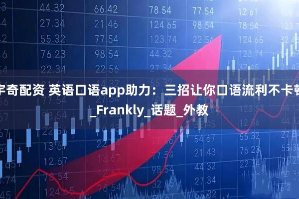宇奇配资 英语口语app助力：三招让你口语流利不卡顿_Frankly_话题_外教