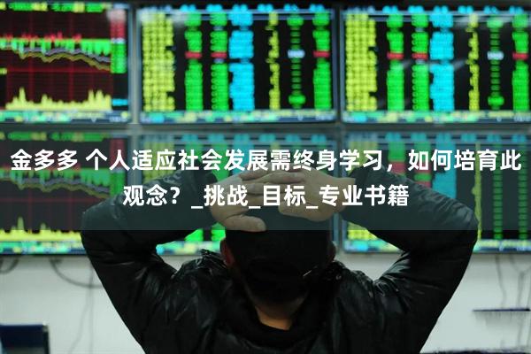 金多多 个人适应社会发展需终身学习，如何培育此观念？_挑战_目标_专业书籍