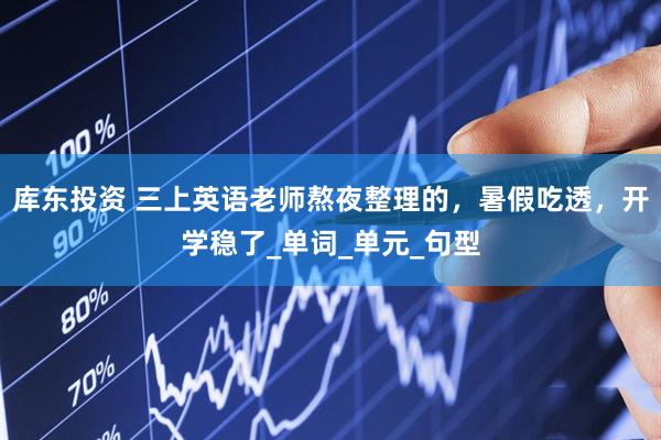 库东投资 三上英语老师熬夜整理的，暑假吃透，开学稳了_单词_单元_句型