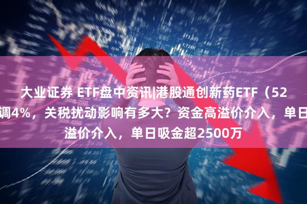 大业证券 ETF盘中资讯|港股通创新药ETF（520880）深度回调4%，关税扰动影响有多大？资金高溢价介入，单日吸金超2500万