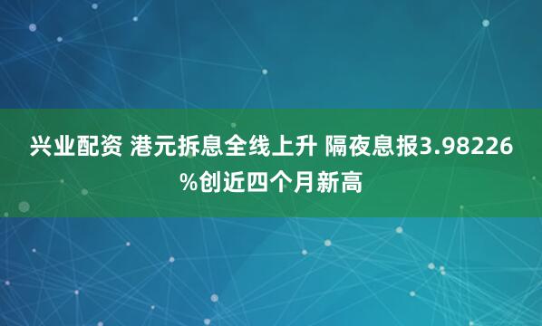 兴业配资 港元拆息全线上升 隔夜息报3.98226%创近四个月新高