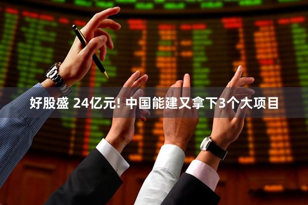 好股盛 24亿元! 中国能建又拿下3个大项目