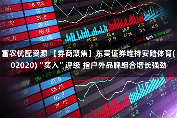 富农优配资源 【券商聚焦】东吴证券维持安踏体育(02020)“买入”评级 指户外品牌组合增长强劲