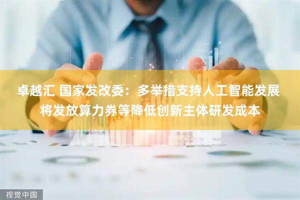 卓越汇 国家发改委：多举措支持人工智能发展 将发放算力券等降低创新主体研发成本