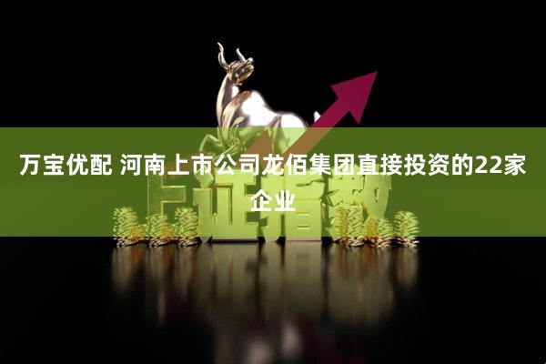 万宝优配 河南上市公司龙佰集团直接投资的22家企业
