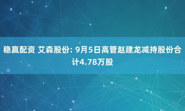 稳赢配资 艾森股份: 9月5日高管赵建龙减持股份合计4.78万股
