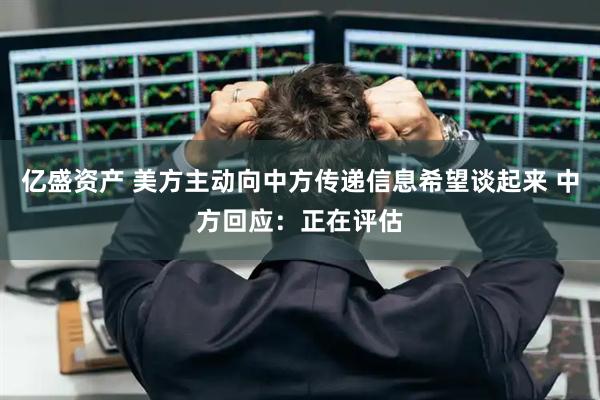 亿盛资产 美方主动向中方传递信息希望谈起来 中方回应：正在评估