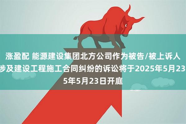 涨盈配 能源建设集团北方公司作为被告/被上诉人的1起涉及建设工程施工合同纠纷的诉讼将于2025年5月23日开庭