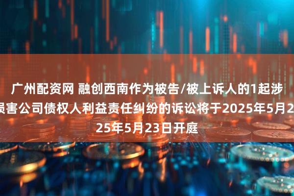 广州配资网 融创西南作为被告/被上诉人的1起涉及股东损害公司债权人利益责任纠纷的诉讼将于2025年5月23日开庭