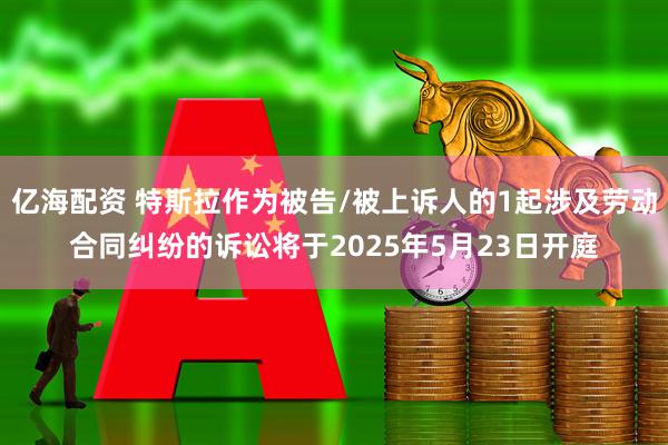 亿海配资 特斯拉作为被告/被上诉人的1起涉及劳动合同纠纷的诉讼将于2025年5月23日开庭