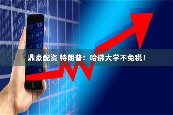 鼎豪配资 特朗普：哈佛大学不免税！