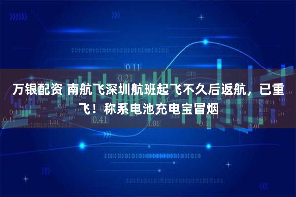 万银配资 南航飞深圳航班起飞不久后返航，已重飞！称系电池充电宝冒烟