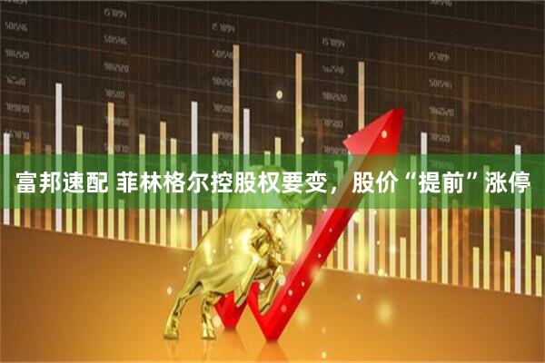 富邦速配 菲林格尔控股权要变，股价“提前”涨停