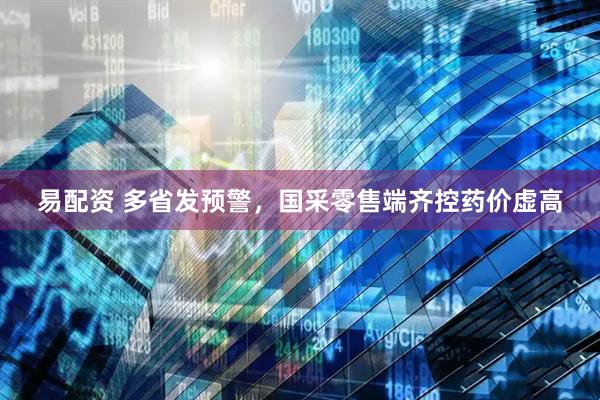 易配资 多省发预警，国采零售端齐控药价虚高