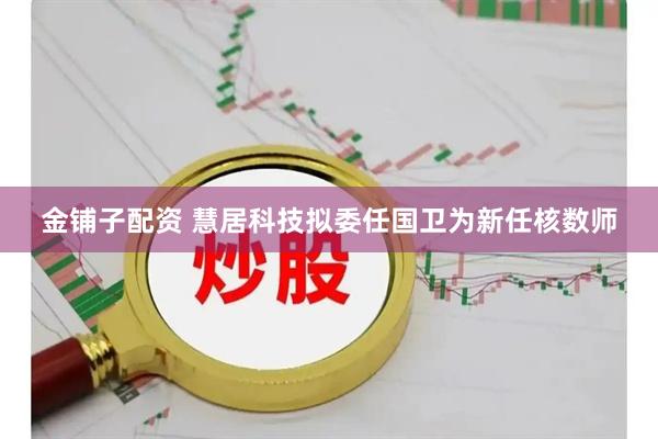 金铺子配资 慧居科技拟委任国卫为新任核数师