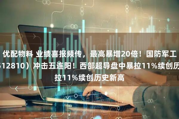 优配物料 业绩喜报频传,最高暴增20倍!国防军工ETF(512810)冲击五连阳!西部超导盘中暴拉11%续创历史新高