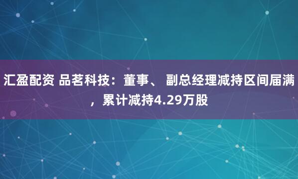 汇盈配资 品茗科技:董事、 副总经理减持区间届满,累计减持4.29万股
