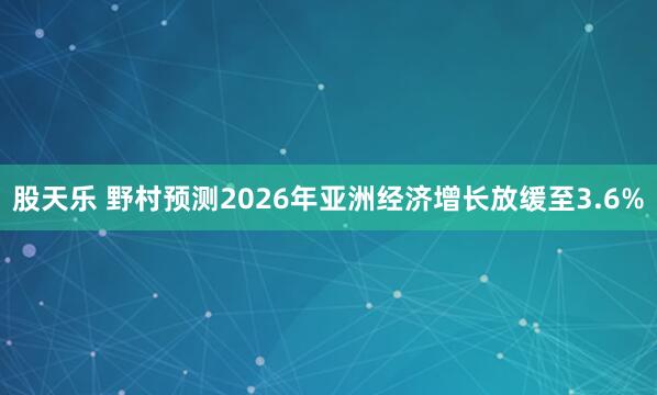 股天乐 野村预测2026年亚洲经济增长放缓至3.6%