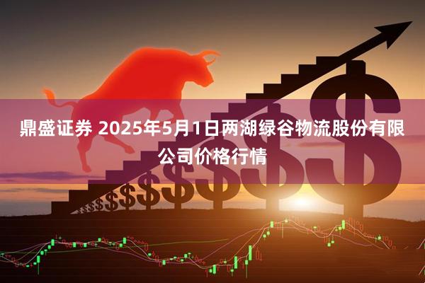 鼎盛证券 2025年5月1日两湖绿谷物流股份有限公司价格行情