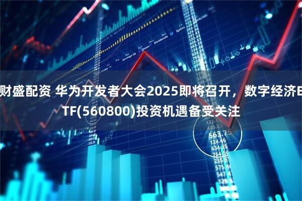 财盛配资 华为开发者大会2025即将召开，数字经济ETF(560800)投资机遇备受关注
