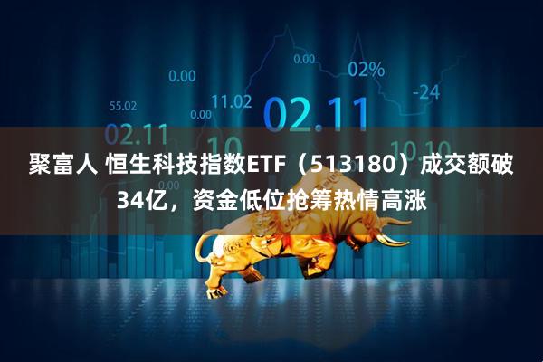 聚富人 恒生科技指数ETF（513180）成交额破34亿，资金低位抢筹热情高涨