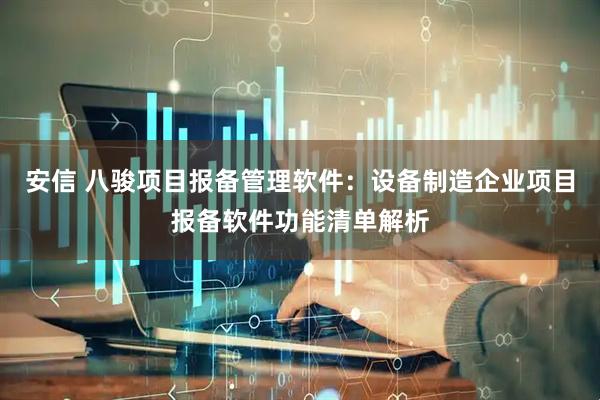 安信 八骏项目报备管理软件：设备制造企业项目报备软件功能清单解析