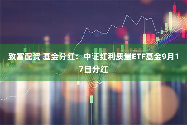 致富配资 基金分红：中证红利质量ETF基金9月17日分红