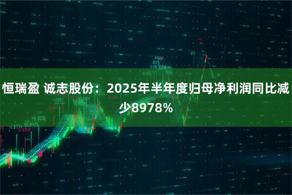 恒瑞盈 诚志股份:2025年半年度归母净利润同比减少8978%