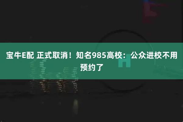 宝牛E配 正式取消！知名985高校：公众进校不用预约了