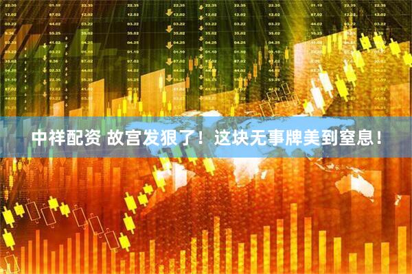 中祥配资 故宫发狠了！这块无事牌美到窒息！