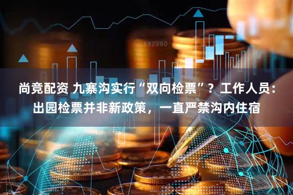 尚竞配资 九寨沟实行“双向检票”？工作人员：出园检票并非新政策，一直严禁沟内住宿